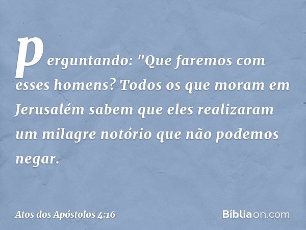 perguntando: "Que faremos com esses homens? Todos os que moram em Jerusalém sabem que eles realizaram um milagre notório que não podemos negar. -- Atos dos Após