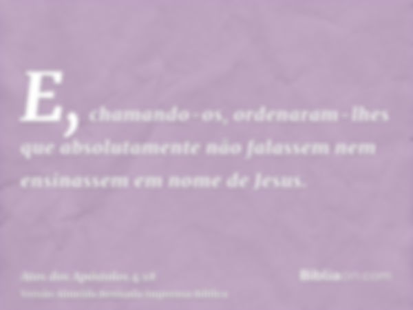 E, chamando-os, ordenaram-lhes que absolutamente não falassem nem ensinassem em nome de Jesus.