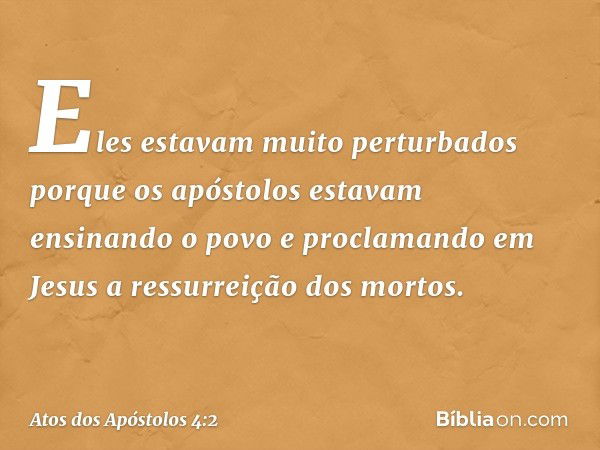 Eles estavam muito perturbados porque os apóstolos estavam ensinando o povo e proclamando em Jesus a ressurreição dos mortos. -- Atos dos Apóstolos 4:2