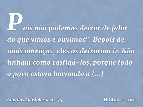 Pois não podemos deixar de falar do que vimos e ouvimos". Depois de mais ameaças, eles os deixaram ir. Não tinham como castigá-los, porque todo o povo estava lo