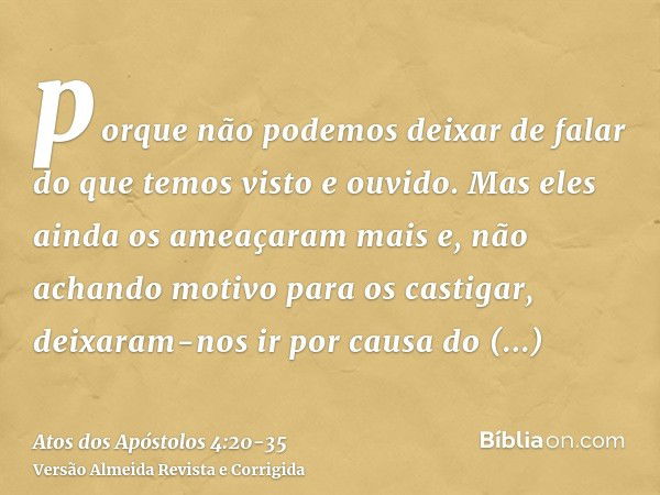 porque não podemos deixar de falar do que temos visto e ouvido.Mas eles ainda os ameaçaram mais e, não achando motivo para os castigar, deixaram-nos ir por caus