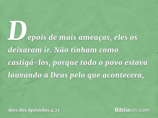 Depois de mais ameaças, eles os deixaram ir. Não tinham como castigá-los, porque todo o povo estava louvando a Deus pelo que acontecera, -- Atos dos Apóstolos 4