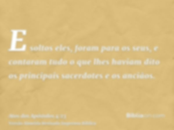 E soltos eles, foram para os seus, e contaram tudo o que lhes haviam dito os principais sacerdotes e os anciãos.