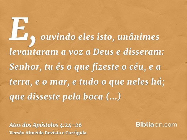 E, ouvindo eles isto, unânimes levantaram a voz a Deus e disseram: Senhor, tu és o que fizeste o céu, e a terra, e o mar, e tudo o que neles há;que disseste pel