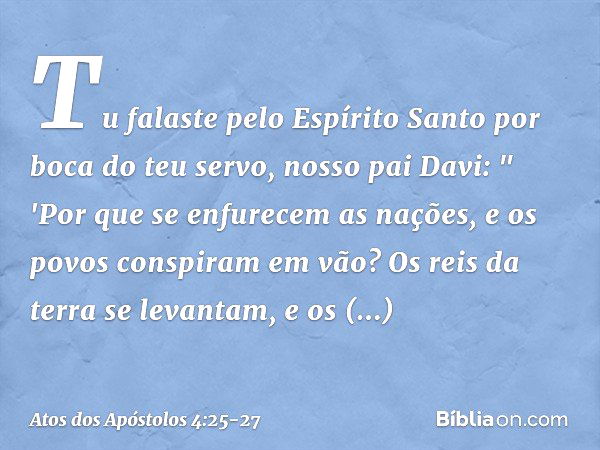 Tu falaste pelo Espírito Santo por boca do teu servo, nosso pai Davi:
" 'Por que se enfurecem
as nações,
e os povos conspiram em vão? Os reis da terra se levant