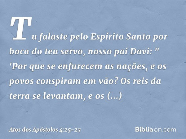 Tu falaste pelo Espírito Santo por boca do teu servo, nosso pai Davi:
" 'Por que se enfurecem
as nações,
e os povos conspiram em vão? Os reis da terra se levant