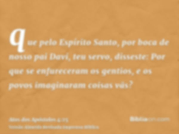 que pelo Espírito Santo, por boca de nosso pai Davi, teu servo, disseste: Por que se enfureceram os gentios, e os povos imaginaram coisas vãs?