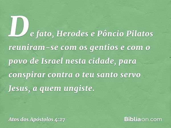 De fato, Herodes e Pôncio Pilatos reuniram-se com os gentios e com o povo de Israel nesta cidade, para conspirar contra o teu santo servo Jesus, a quem ungiste.