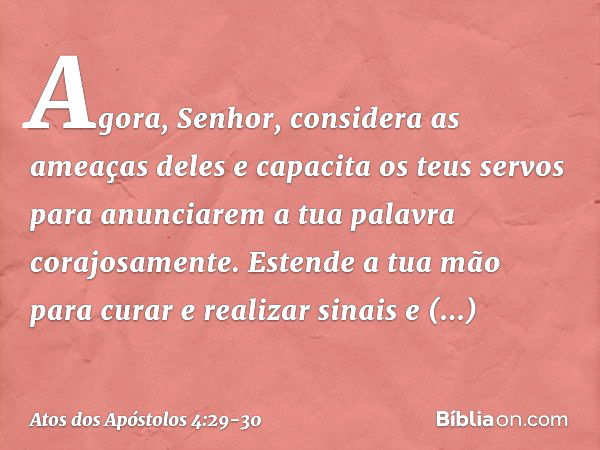 Agora, Senhor, considera as ameaças deles e capacita os teus servos para anunciarem a tua palavra corajosamente. Estende a tua mão para curar e realizar sinais 