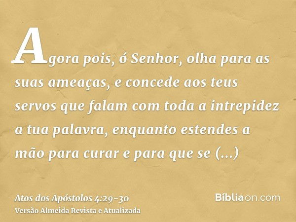 Agora pois, ó Senhor, olha para as suas ameaças, e concede aos teus servos que falam com toda a intrepidez a tua palavra,enquanto estendes a mão para curar e pa