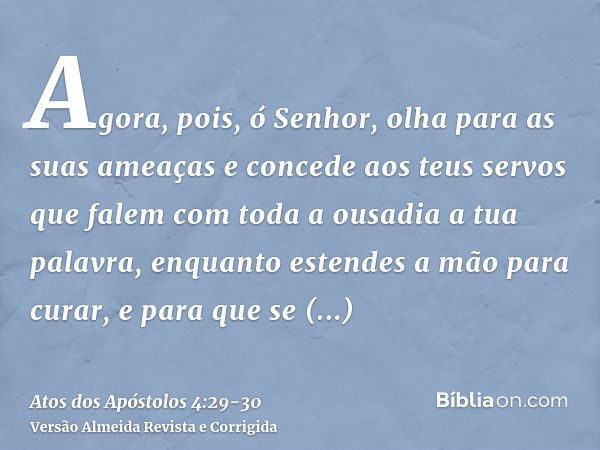 Agora, pois, ó Senhor, olha para as suas ameaças e concede aos teus servos que falem com toda a ousadia a tua palavra,enquanto estendes a mão para curar, e para