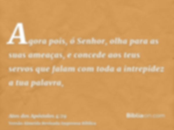 Agora pois, ó Senhor, olha para as suas ameaças, e concede aos teus servos que falam com toda a intrepidez a tua palavra,