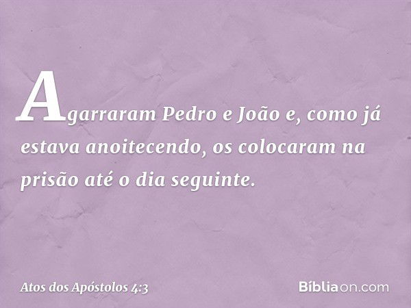 Agarraram Pedro e João e, como já estava anoitecendo, os colocaram na prisão até o dia seguinte. -- Atos dos Apóstolos 4:3