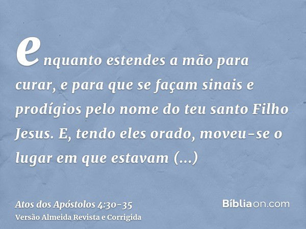 enquanto estendes a mão para curar, e para que se façam sinais e prodígios pelo nome do teu santo Filho Jesus.E, tendo eles orado, moveu-se o lugar em que estav