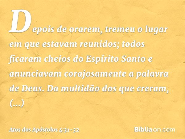 Depois de orarem, tremeu o lugar em que estavam reunidos; todos ficaram cheios do Espírito Santo e anunciavam corajosamente a palavra de Deus. Da multidão dos q