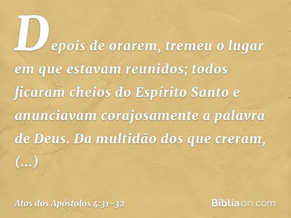 Depois de orarem, tremeu o lugar em que estavam reunidos; todos ficaram cheios do Espírito Santo e anunciavam corajosamente a palavra de Deus. Da multidão dos q