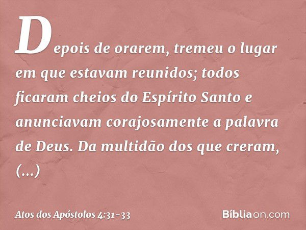 Depois de orarem, tremeu o lugar em que estavam reunidos; todos ficaram cheios do Espírito Santo e anunciavam corajosamente a palavra de Deus. Da multidão dos q