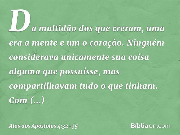 Da multidão dos que creram, uma era a mente e um o coração. Ninguém considerava unicamente sua coisa alguma que possuísse, mas compartilhavam tudo o que tinham.