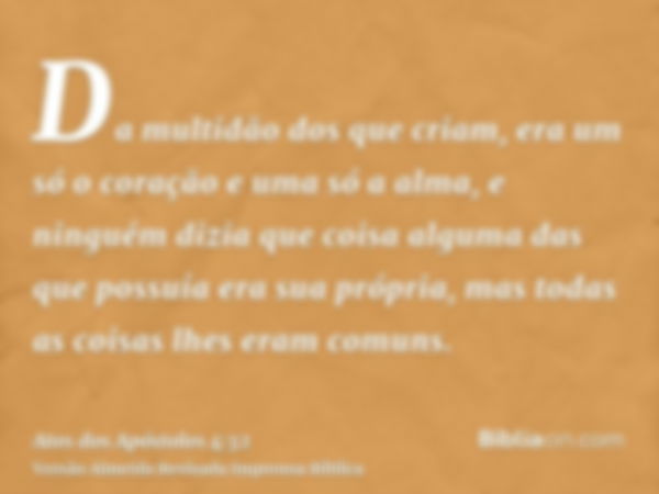 Da multidão dos que criam, era um só o coração e uma só a alma, e ninguém dizia que coisa alguma das que possuía era sua própria, mas todas as coisas lhes eram 