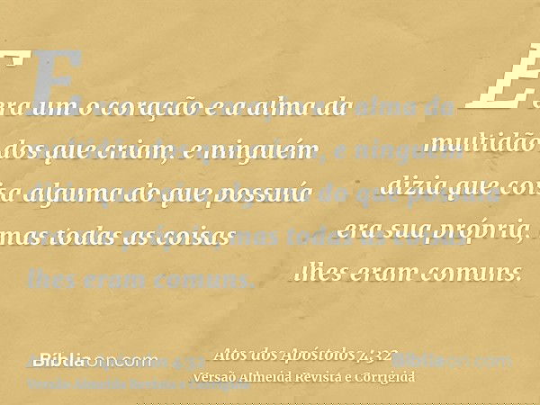 E era um o coração e a alma da multidão dos que criam, e ninguém dizia que coisa alguma do que possuía era sua própria, mas todas as coisas lhes eram comuns.