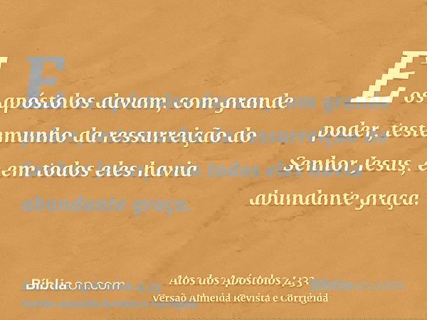 E os apóstolos davam, com grande poder, testemunho da ressurreição do Senhor Jesus, e em todos eles havia abundante graça.