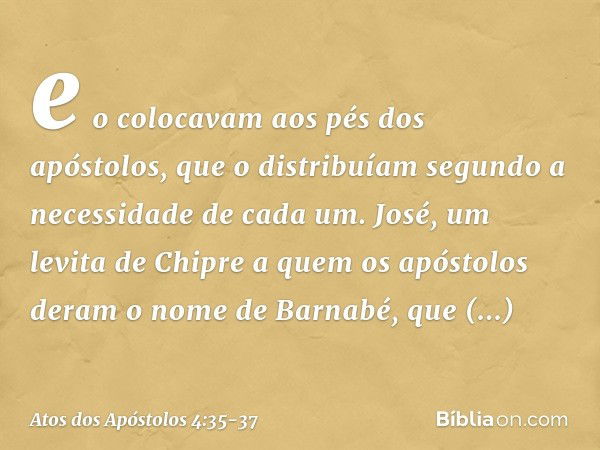 e o colocavam aos pés dos apóstolos, que o distribuíam segundo a necessidade de cada um. José, um levita de Chipre a quem os apóstolos deram o nome de Barnabé, 