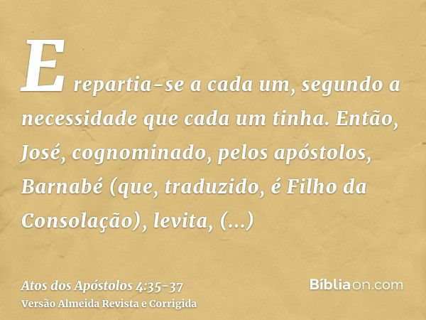 E repartia-se a cada um, segundo a necessidade que cada um tinha.Então, José, cognominado, pelos apóstolos, Barnabé (que, traduzido, é Filho da Consolação), lev