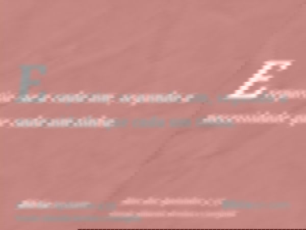 E repartia-se a cada um, segundo a necessidade que cada um tinha.