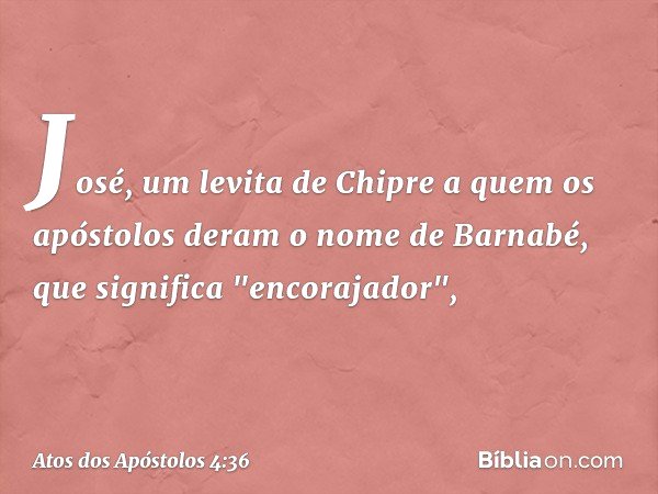 José, um levita de Chipre a quem os apóstolos deram o nome de Barnabé, que significa "encorajador", -- Atos dos Apóstolos 4:36