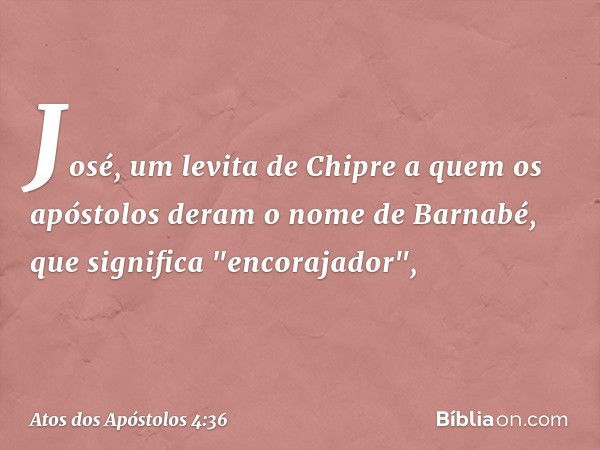 José, um levita de Chipre a quem os apóstolos deram o nome de Barnabé, que significa "encorajador", -- Atos dos Apóstolos 4:36