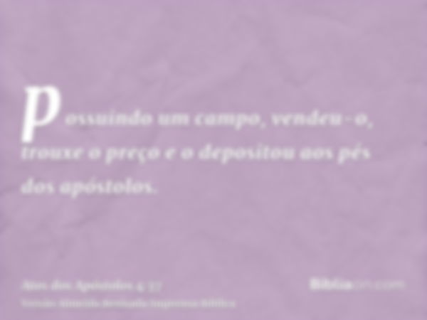 possuindo um campo, vendeu-o, trouxe o preço e o depositou aos pés dos apóstolos.