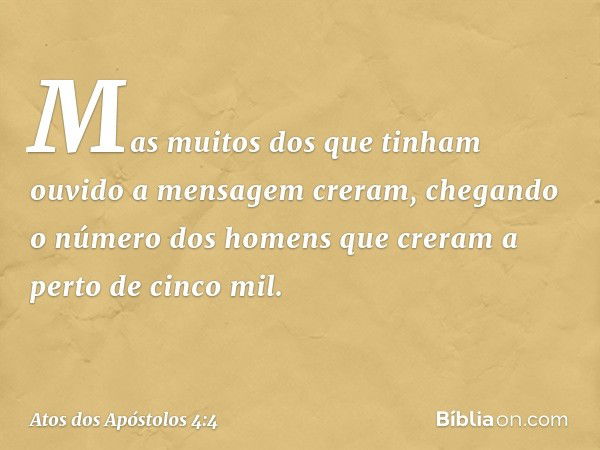 Mas muitos dos que tinham ouvido a mensagem creram, chegando o número dos homens que creram a perto de cinco mil. -- Atos dos Apóstolos 4:4