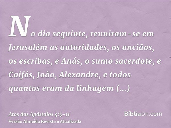 No dia seguinte, reuniram-se em Jerusalém as autoridades, os anciãos, os escribas,e Anás, o sumo sacerdote, e Caifás, João, Alexandre, e todos quantos eram da l