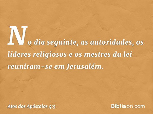 No dia seguinte, as autoridades, os líderes religiosos e os mestres da lei reuniram-se em Jerusalém. -- Atos dos Apóstolos 4:5