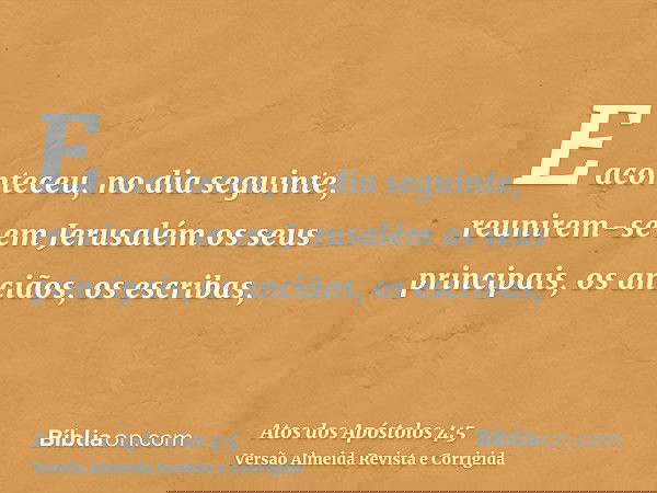 E aconteceu, no dia seguinte, reunirem-se em Jerusalém os seus principais, os anciãos, os escribas,