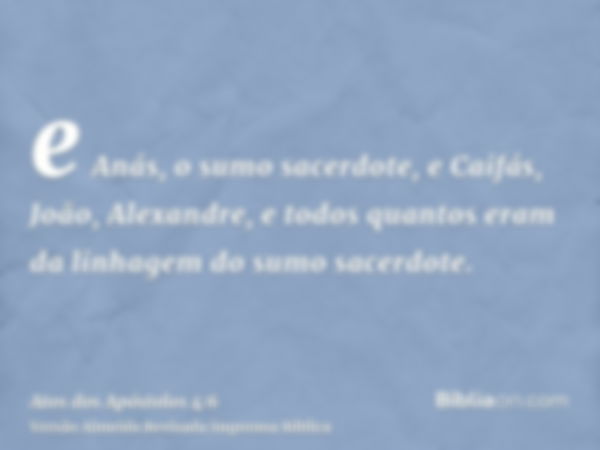 e Anás, o sumo sacerdote, e Caifás, João, Alexandre, e todos quantos eram da linhagem do sumo sacerdote.