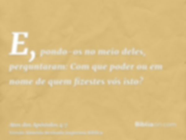 E, pondo-os no meio deles, perguntaram: Com que poder ou em nome de quem fizestes vós isto?