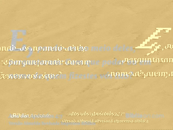 E, pondo-os no meio deles, perguntaram: Com que poder ou em nome de quem fizestes vós isto?