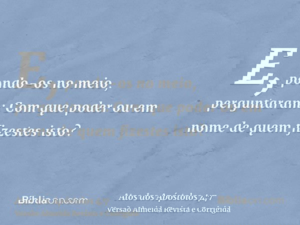E, pondo-os no meio, perguntaram: Com que poder ou em nome de quem fizestes isto?