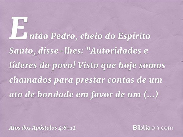 Então Pedro, cheio do Espírito Santo, disse-lhes: "Autoridades e líderes do povo! Visto que hoje somos chamados para prestar contas de um ato de bondade em favo