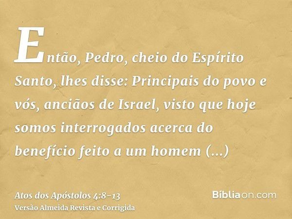 Então, Pedro, cheio do Espírito Santo, lhes disse: Principais do povo e vós, anciãos de Israel,visto que hoje somos interrogados acerca do benefício feito a um 