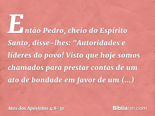 Então Pedro, cheio do Espírito Santo, disse-lhes: "Autoridades e líderes do povo! Visto que hoje somos chamados para prestar contas de um ato de bondade em favo