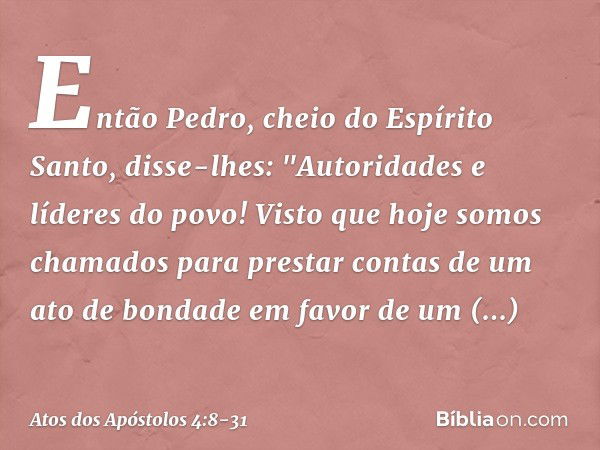 Então Pedro, cheio do Espírito Santo, disse-lhes: "Autoridades e líderes do povo! Visto que hoje somos chamados para prestar contas de um ato de bondade em favo