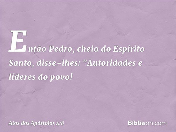 Então Pedro, cheio do Espírito Santo, disse-lhes: "Autoridades e líderes do povo! -- Atos dos Apóstolos 4:8