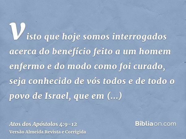 visto que hoje somos interrogados acerca do benefício feito a um homem enfermo e do modo como foi curado,seja conhecido de vós todos e de todo o povo de Israel,