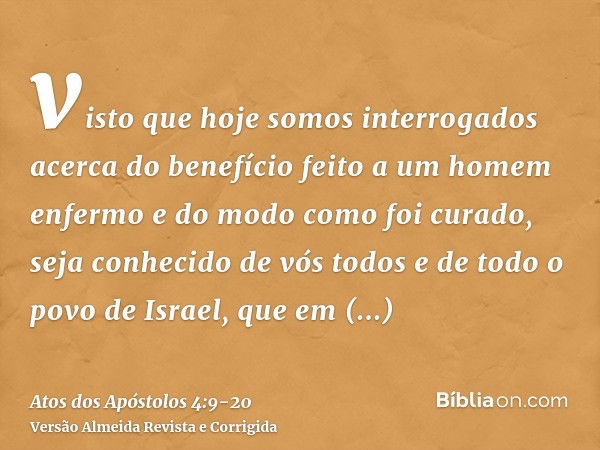 visto que hoje somos interrogados acerca do benefício feito a um homem enfermo e do modo como foi curado,seja conhecido de vós todos e de todo o povo de Israel,