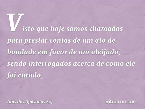 Visto que hoje somos chamados para prestar contas de um ato de bondade em favor de um aleijado, sendo interrogados acerca de como ele foi curado, -- Atos dos Ap