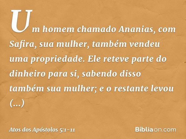 Um homem chamado Ananias, com Safira, sua mulher, também vendeu uma propriedade. Ele reteve parte do dinheiro para si, sabendo disso também sua mulher; e o rest