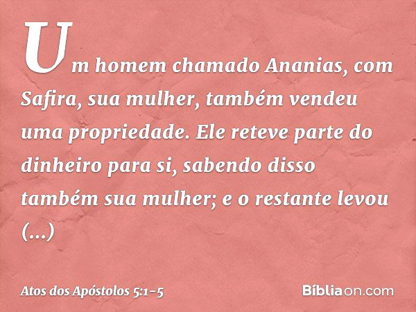 Um homem chamado Ananias, com Safira, sua mulher, também vendeu uma propriedade. Ele reteve parte do dinheiro para si, sabendo disso também sua mulher; e o rest