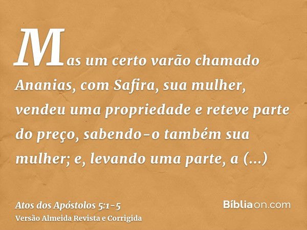 Mas um certo varão chamado Ananias, com Safira, sua mulher, vendeu uma propriedadee reteve parte do preço, sabendo-o também sua mulher; e, levando uma parte, a 